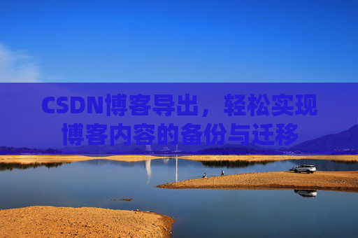 CSDN博客导出，轻松实现博客内容的备份与迁移